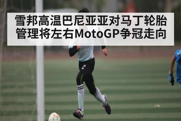 雪邦高温巴尼亚亚对马丁轮胎管理将左右MotoGP争冠走向