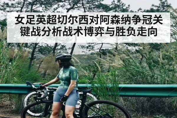 女足英超切尔西对阿森纳争冠关键战分析战术博弈与胜负走向