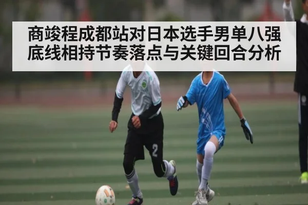 商竣程成都站对日本选手男单八强底线相持节奏落点与关键回合分析 | LEJING SPORTS